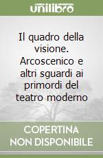 Il quadro della visione. Arcoscenico e altri sguardi ai primordi del teatro moderno libro