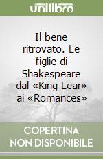 Il bene ritrovato. Le figlie di Shakespeare dal «King Lear» ai «Romances» libro