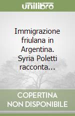 Immigrazione friulana in Argentina. Syria Poletti racconta... libro