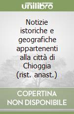 Notizie istoriche e geografiche appartenenti alla città di Chioggia (rist. anast.)