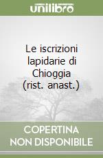 Le iscrizioni lapidarie di Chioggia (rist. anast.) libro