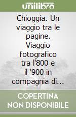 Chioggia. Un viaggio tra le pagine. Viaggio fotografico tra l'800 e il '900 in compagnia di scrittori e viaggiatori libro