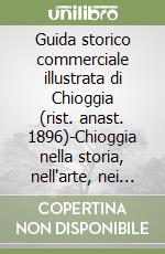 Guida storico commerciale illustrata di Chioggia (rist. anast. 1896)-Chioggia nella storia, nell'arte, nei commerci (1926) libro