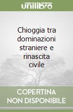 Chioggia tra dominazioni straniere e rinascita civile libro