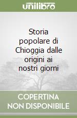 Storia popolare di Chioggia dalle origini ai nostri giorni libro