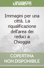 Immagini per una città. La riqualificazione dell'area dei reduci a Chioggia libro