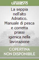 La seppia nell'alto Adriatico. Manuale di pesca e corretta prassi igienica nella lavorazione libro