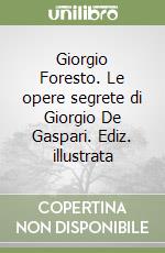 Giorgio Foresto. Le opere segrete di Giorgio De Gaspari. Ediz. illustrata libro