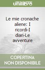 Le mie cronache aliene: I ricordi-I diari-Le avventure libro