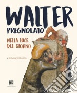 Walter Pregnolato. Nella luce del giorno. Ediz. illustrata libro