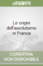 Le origini dell'assolutismo in Francia libro