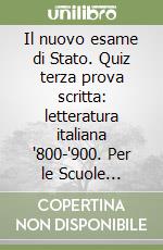 Il nuovo esame di Stato. Quiz terza prova scritta: letteratura italiana '800-'900. Per le Scuole superiori libro