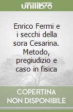 Enrico Fermi e i secchi della sora Cesarina. Metodo, pregiudizio e caso in fisica libro