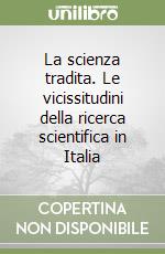 La scienza tradita. Le vicissitudini della ricerca scientifica in Italia