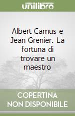 Albert Camus e Jean Grenier. La fortuna di trovare un maestro libro