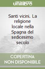 Santi vicini. La religione locale nella Spagna del sedicesimo secolo libro