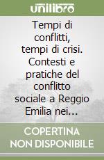 Tempi di conflitti, tempi di crisi. Contesti e pratiche del conflitto sociale a Reggio Emilia nei «lunghi anni Settanta» libro