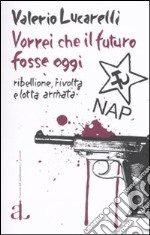 Vorrei che il futuro fosse oggi. Nap: ribellione, rivolta e lotta armata