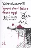 Vorrei che il futuro fosse oggi. Nap: ribellione, rivolta e lotta armata libro di Lucarelli Valerio