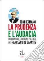 La prudenza e l'audacia. Letteratura e impegno politico in Francesco De Sanctis libro