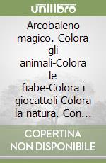 Arcobaleno magico. Colora gli animali-Colora le fiabe-Colora i giocattoli-Colora la natura. Con gadget libro