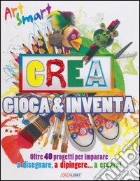 Crea gioca & inventa. Art smart. Ediz. illustrata libro