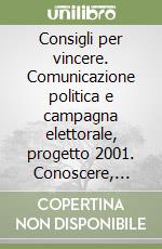 Consigli per vincere. Comunicazione politica e campagna elettorale, progetto 2001. Conoscere, ascoltare, comunicare libro