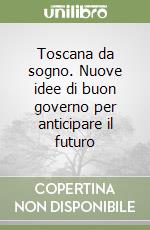 Toscana da sogno. Nuove idee di buon governo per anticipare il futuro libro