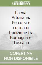 La via Artusiana. Percorsi e cucina di tradizione fra Romagna e Toscana