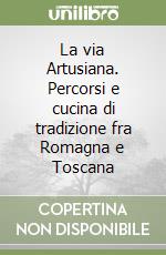 La via Artusiana. Percorsi e cucina di tradizione fra Romagna e Toscana libro