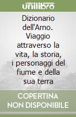 Dizionario dell'Arno. Viaggio attraverso la vita, la storia, i personaggi del fiume e della sua terra