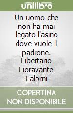 Un uomo che non ha mai legato l'asino dove vuole il padrone. Libertario Fioravante Falorni libro