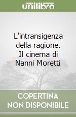 L'intransigenza della ragione. Il cinema di Nanni Moretti libro