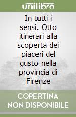 In tutti i sensi. Otto itinerari alla scoperta dei piaceri del gusto nella provincia di Firenze libro