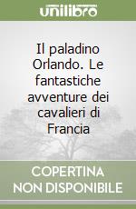 Il paladino Orlando. Le fantastiche avventure dei cavalieri di Francia libro