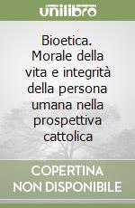 Bioetica. Morale della vita e integrità della persona umana nella prospettiva cattolica