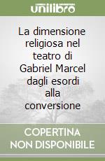 La dimensione religiosa nel teatro di Gabriel Marcel dagli esordi alla conversione libro