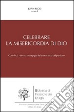 Celebrare la misericordia di Dio. Contributi per una mistagogia del sacramento del perdono