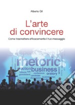 L'arte di convincere. Come trasmettere efficacemente il tuo messaggio libro