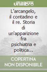 L'arcangelo, il contadino e il re. Storia di un'apparizione fra psichiatria e politica nell'età della Restaurazione libro