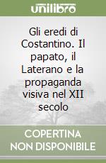 Gli eredi di Costantino. Il papato, il Laterano e la propaganda visiva nel XII secolo libro