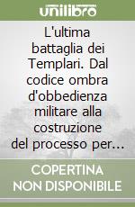 L'ultima battaglia dei Templari. Dal codice ombra d'obbedienza militare alla costruzione del processo per eresia libro