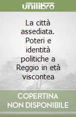 La città assediata. Poteri e identità politiche a Reggio in età viscontea libro