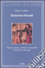 Battesimi forzati. Storie di ebrei, cristiani e convertiti nella Roma dei papi libro