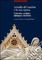 Arnolfo di Cambio e la sua epoca. Costruire, scolpire, dipingere, decorare libro