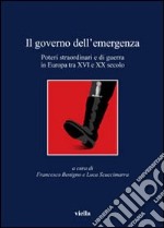 Il governo dell'emergenza. Poteri straordinari e di guerra in Europa tra XVI e XX secolo libro