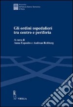 Gli ordini ospedalieri tra centro e periferia. Atti della Giornata di studio (Roma, 16 giugno 2005) libro