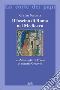 Il fascino di Roma nel Medioevo. Le «meraviglie di Roma» di maestro Gregorio. Con il testo latino della Narracio de mirabilibus urbis Romae
