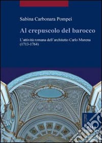 Al crepuscolo del barocco. L'attività romana dell'architetto Carlo Murena (1717-1764). Ediz. illustrata libro