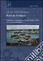 Porti di frontiera. Industria e commercio a Trieste, fiume e Pola tra le guerre mondiali libro